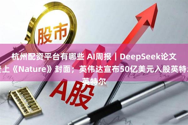 杭州配资平台有哪些 AI周报｜DeepSeek论文登上《Nature》封面；英伟达宣布50亿美元入股英特尔