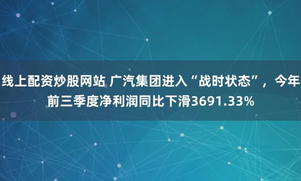 线上配资炒股网站 广汽集团进入“战时状态”，今年前三季度净利润同比下滑3691.33%