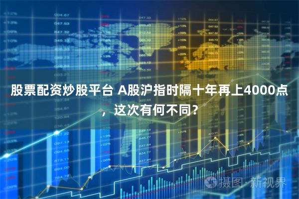 股票配资炒股平台 A股沪指时隔十年再上4000点，这次有何不同？