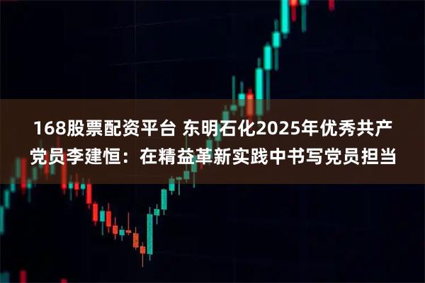 168股票配资平台 东明石化2025年优秀共产党员李建恒：在精益革新实践中书写党员担当