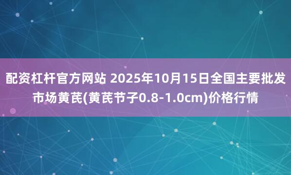 配资杠杆官方网站 2025年10月15日全国主要批发市场黄芪(黄芪节子0.8-1.0cm)价格行情