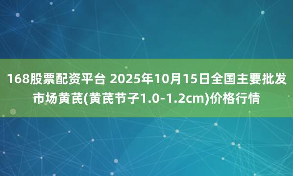 168股票配资平台 2025年10月15日全国主要批发市场黄芪(黄芪节子1.0-1.2cm)价格行情