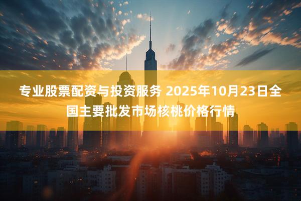 专业股票配资与投资服务 2025年10月23日全国主要批发市场核桃价格行情