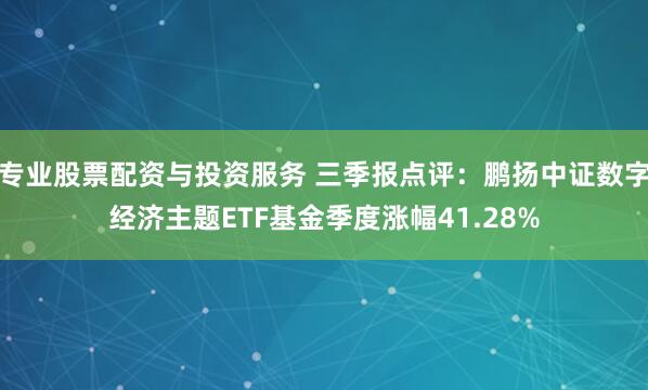 专业股票配资与投资服务 三季报点评：鹏扬中证数字经济主题ETF基金季度涨幅41.28%