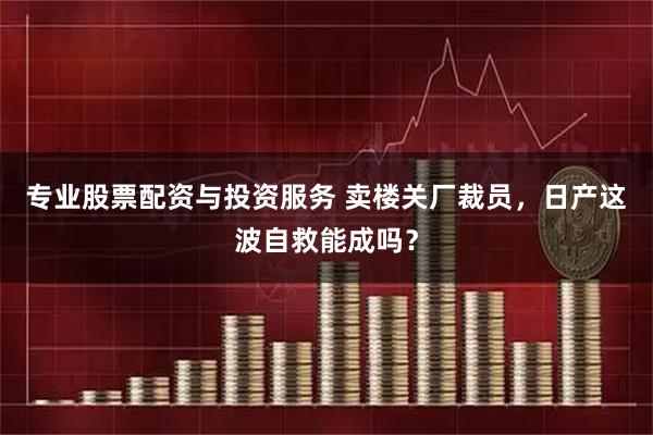 专业股票配资与投资服务 卖楼关厂裁员，日产这波自救能成吗？