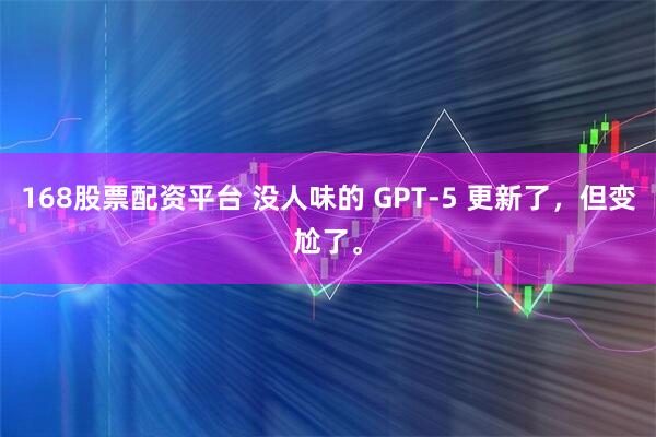 168股票配资平台 没人味的 GPT-5 更新了，但变尬了。