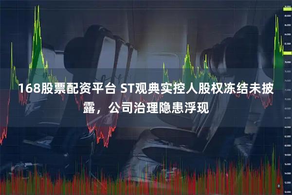 168股票配资平台 ST观典实控人股权冻结未披露，公司治理隐患浮现
