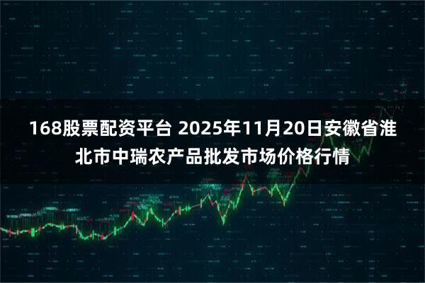 168股票配资平台 2025年11月20日安徽省淮北市中瑞农产品批发市场价格行情