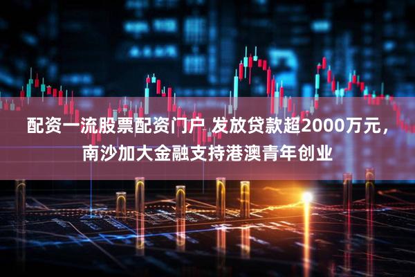 配资一流股票配资门户 发放贷款超2000万元，南沙加大金融支持港澳青年创业