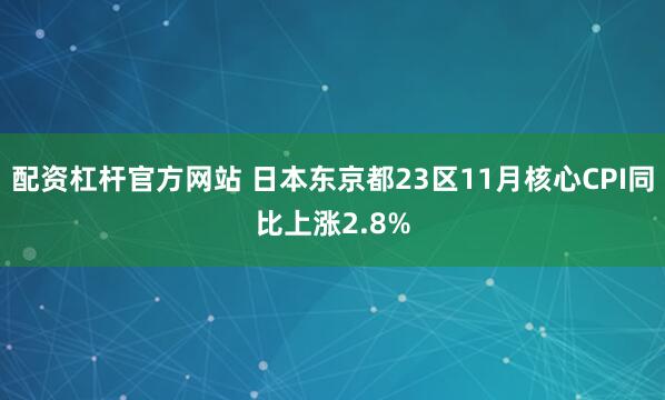 配资杠杆官方网站 日本东京都23区11月核心CPI同比上涨2.8%